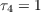 $\tau_4 = 1$