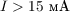 $I > 15\ \text{мА}$